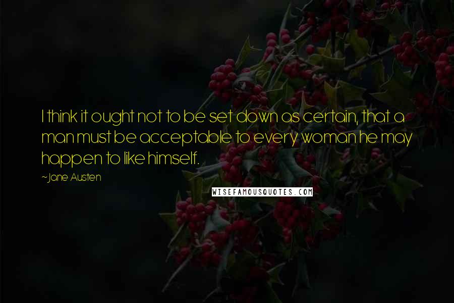 Jane Austen Quotes: I think it ought not to be set down as certain, that a man must be acceptable to every woman he may happen to like himself.