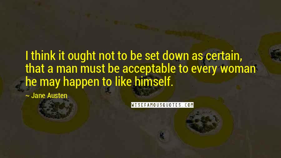 Jane Austen Quotes: I think it ought not to be set down as certain, that a man must be acceptable to every woman he may happen to like himself.