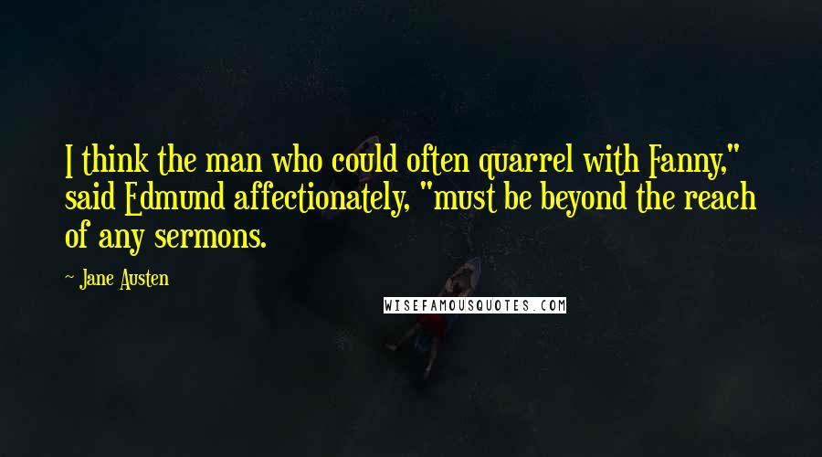 Jane Austen Quotes: I think the man who could often quarrel with Fanny," said Edmund affectionately, "must be beyond the reach of any sermons.