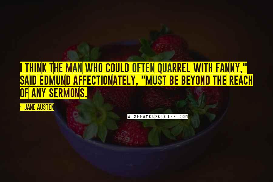 Jane Austen Quotes: I think the man who could often quarrel with Fanny," said Edmund affectionately, "must be beyond the reach of any sermons.