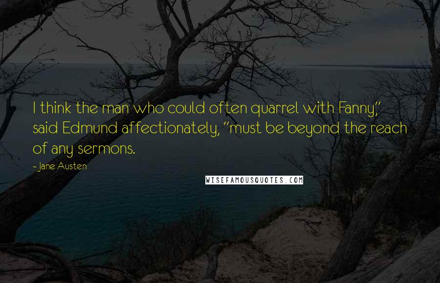 Jane Austen Quotes: I think the man who could often quarrel with Fanny," said Edmund affectionately, "must be beyond the reach of any sermons.