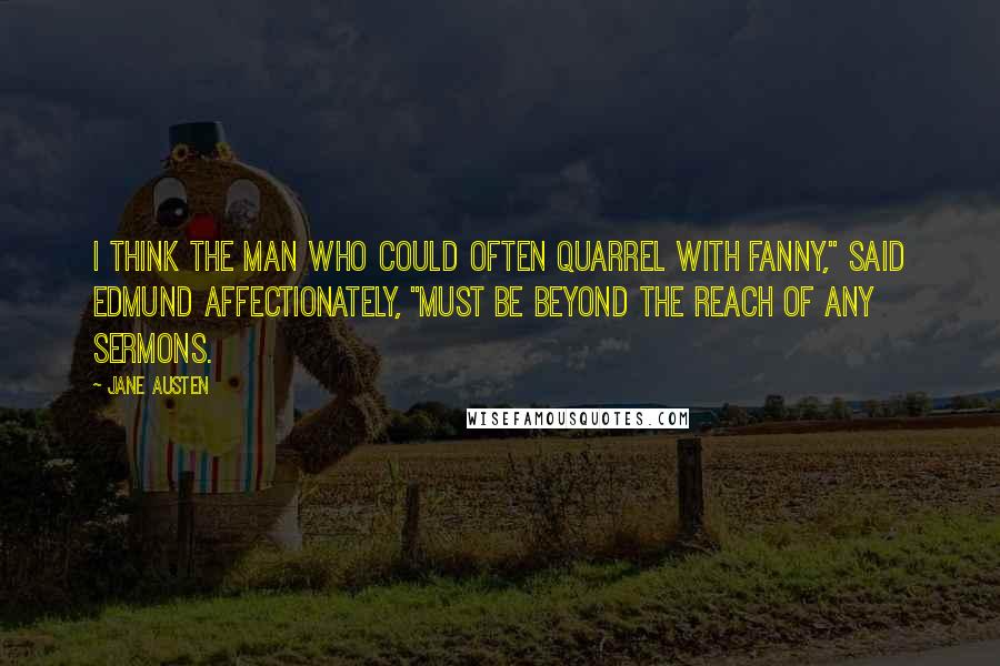 Jane Austen Quotes: I think the man who could often quarrel with Fanny," said Edmund affectionately, "must be beyond the reach of any sermons.