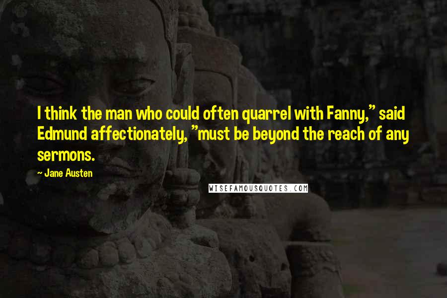 Jane Austen Quotes: I think the man who could often quarrel with Fanny," said Edmund affectionately, "must be beyond the reach of any sermons.