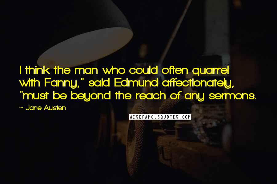 Jane Austen Quotes: I think the man who could often quarrel with Fanny," said Edmund affectionately, "must be beyond the reach of any sermons.