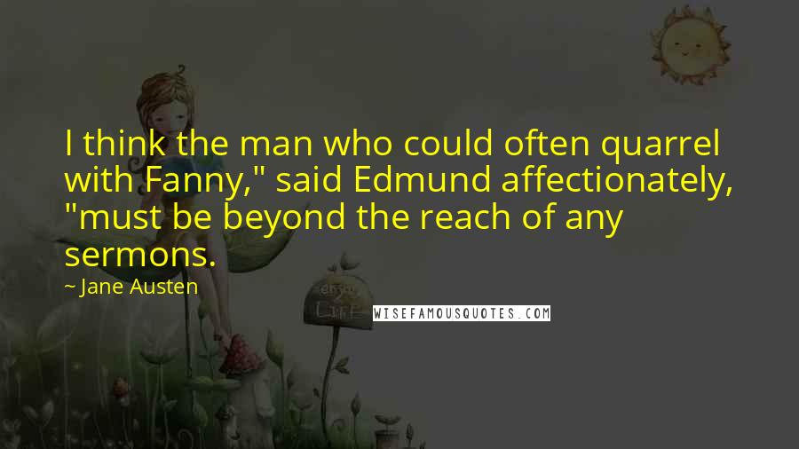 Jane Austen Quotes: I think the man who could often quarrel with Fanny," said Edmund affectionately, "must be beyond the reach of any sermons.