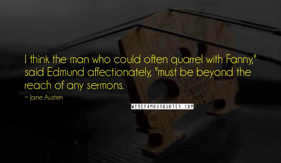 Jane Austen Quotes: I think the man who could often quarrel with Fanny," said Edmund affectionately, "must be beyond the reach of any sermons.