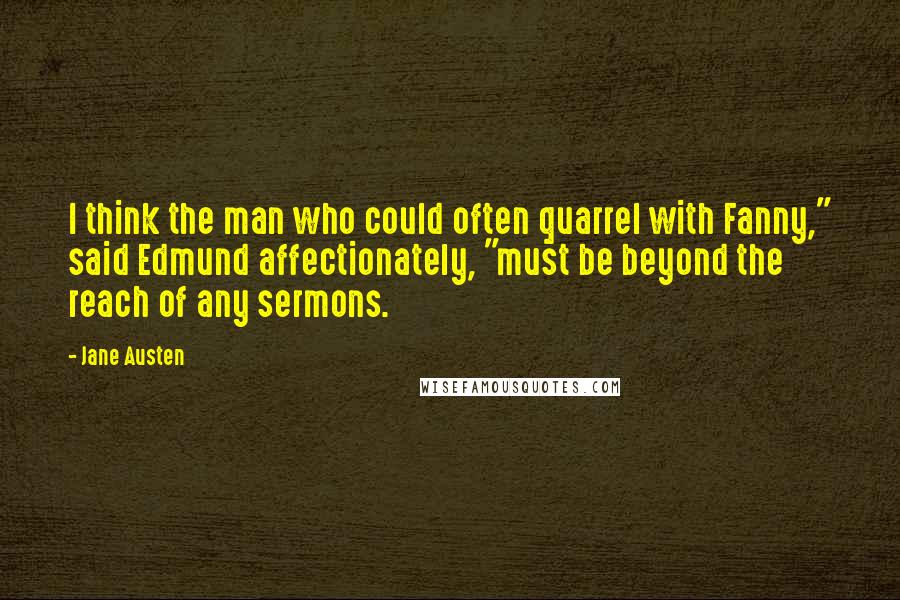 Jane Austen Quotes: I think the man who could often quarrel with Fanny," said Edmund affectionately, "must be beyond the reach of any sermons.