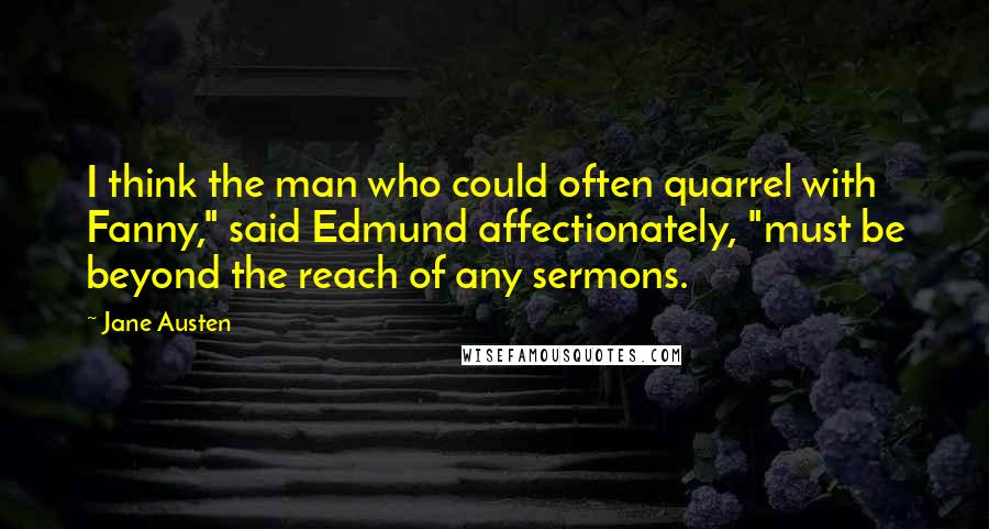 Jane Austen Quotes: I think the man who could often quarrel with Fanny," said Edmund affectionately, "must be beyond the reach of any sermons.