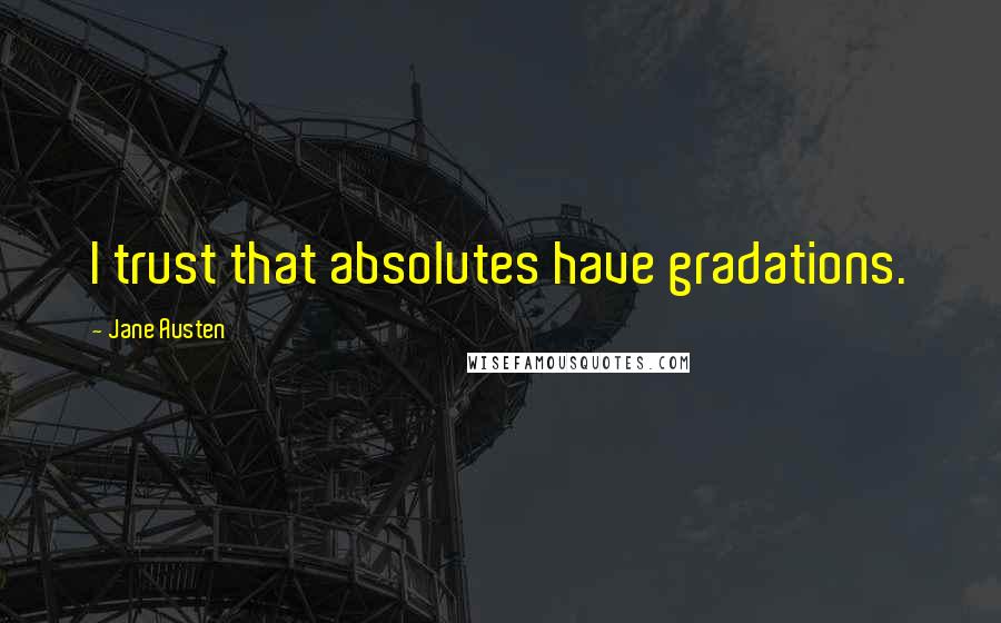 Jane Austen Quotes: I trust that absolutes have gradations.