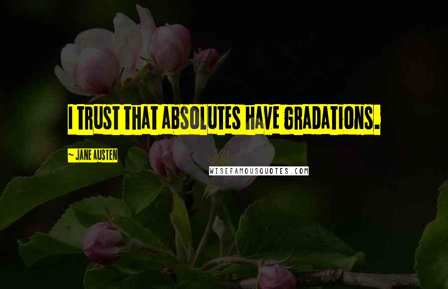 Jane Austen Quotes: I trust that absolutes have gradations.