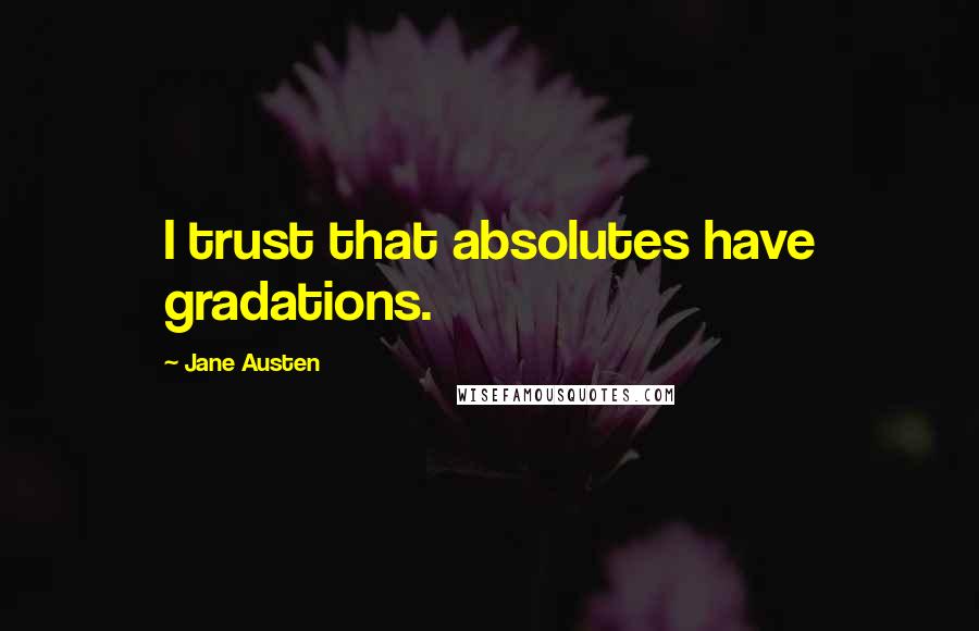 Jane Austen Quotes: I trust that absolutes have gradations.