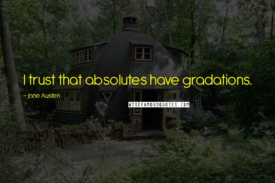 Jane Austen Quotes: I trust that absolutes have gradations.