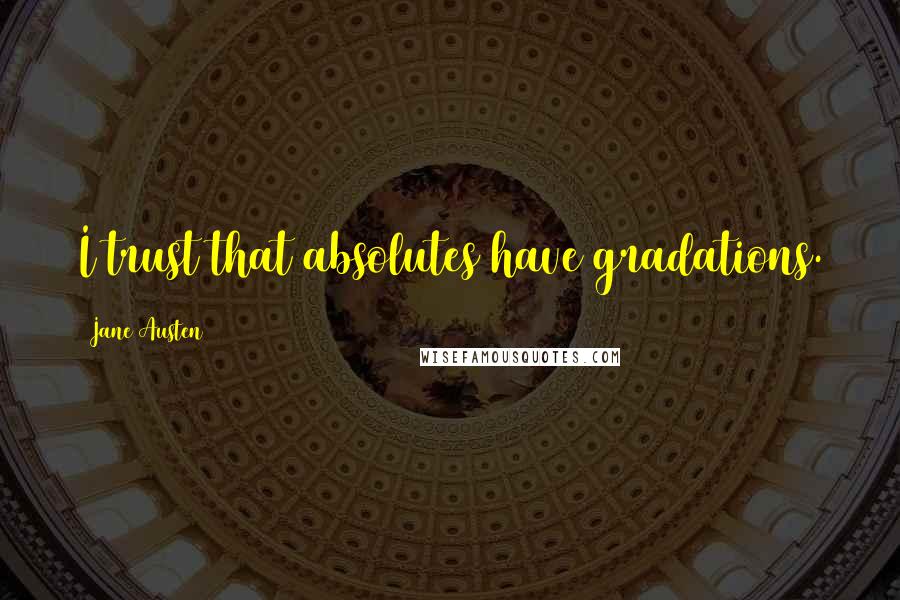 Jane Austen Quotes: I trust that absolutes have gradations.
