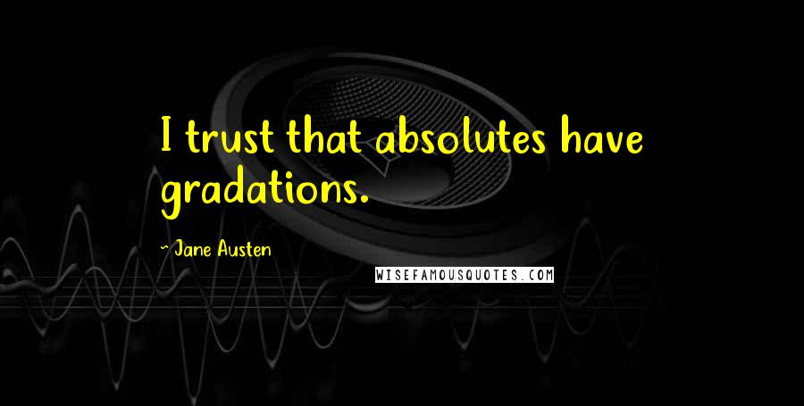 Jane Austen Quotes: I trust that absolutes have gradations.