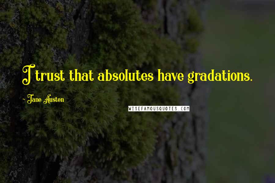 Jane Austen Quotes: I trust that absolutes have gradations.