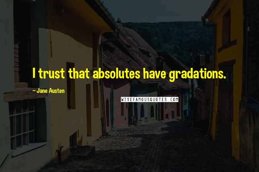 Jane Austen Quotes: I trust that absolutes have gradations.