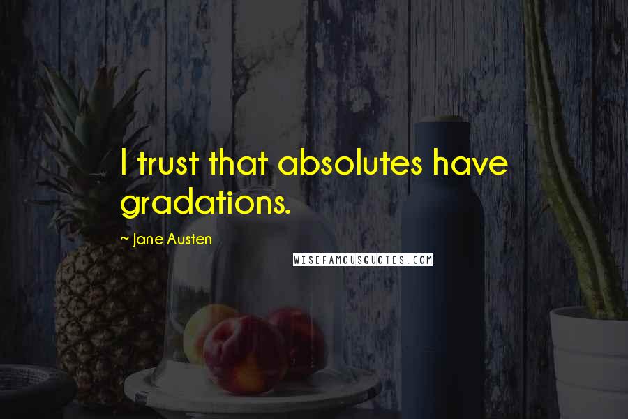Jane Austen Quotes: I trust that absolutes have gradations.