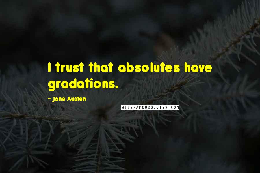 Jane Austen Quotes: I trust that absolutes have gradations.