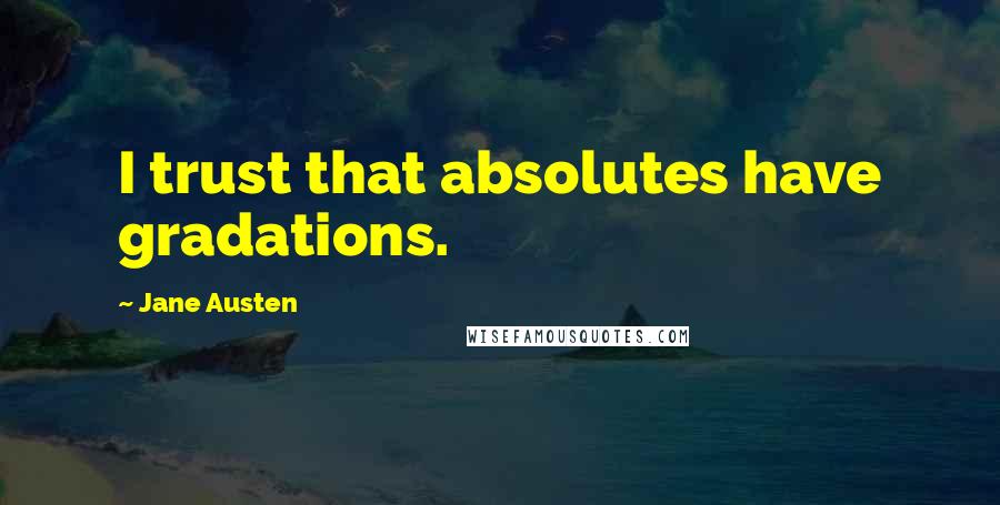 Jane Austen Quotes: I trust that absolutes have gradations.