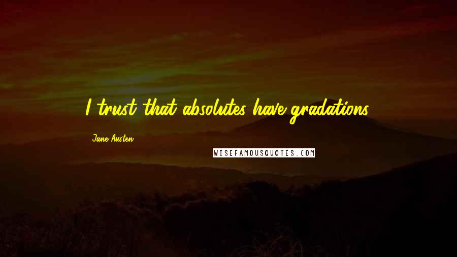 Jane Austen Quotes: I trust that absolutes have gradations.