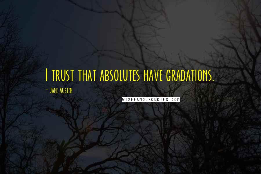 Jane Austen Quotes: I trust that absolutes have gradations.