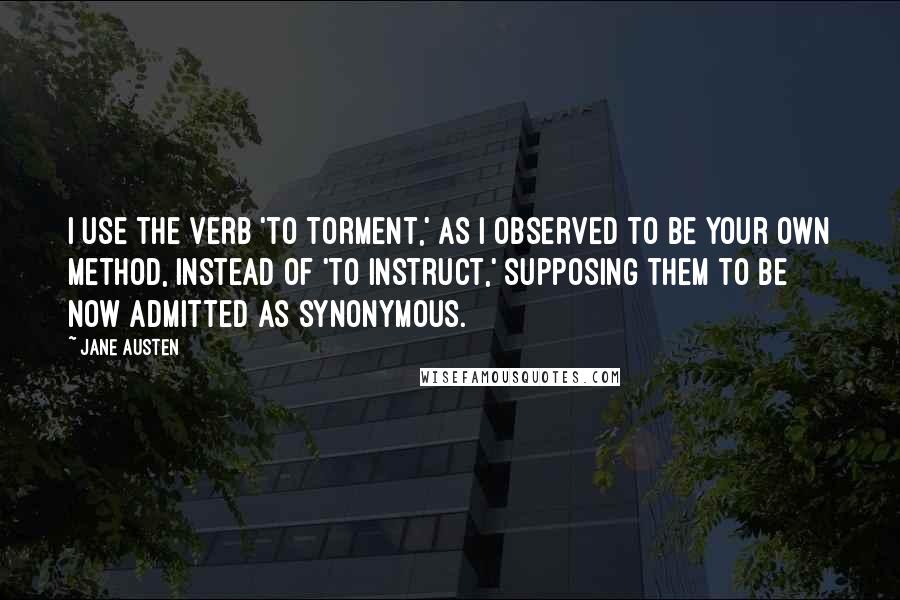 Jane Austen Quotes: I use the verb 'to torment,' as I observed to be your own method, instead of 'to instruct,' supposing them to be now admitted as synonymous.