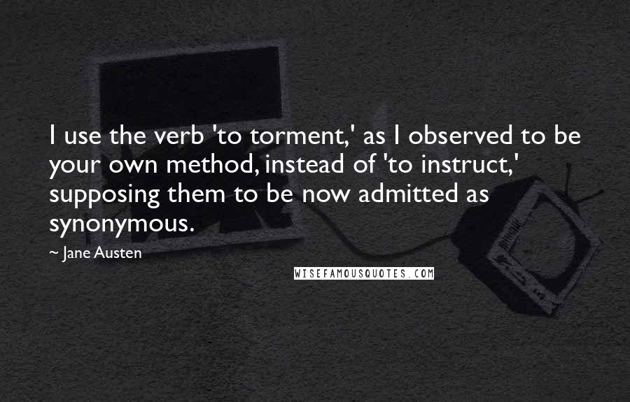 Jane Austen Quotes: I use the verb 'to torment,' as I observed to be your own method, instead of 'to instruct,' supposing them to be now admitted as synonymous.