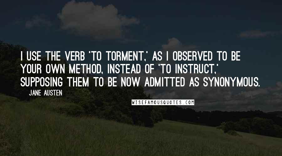 Jane Austen Quotes: I use the verb 'to torment,' as I observed to be your own method, instead of 'to instruct,' supposing them to be now admitted as synonymous.