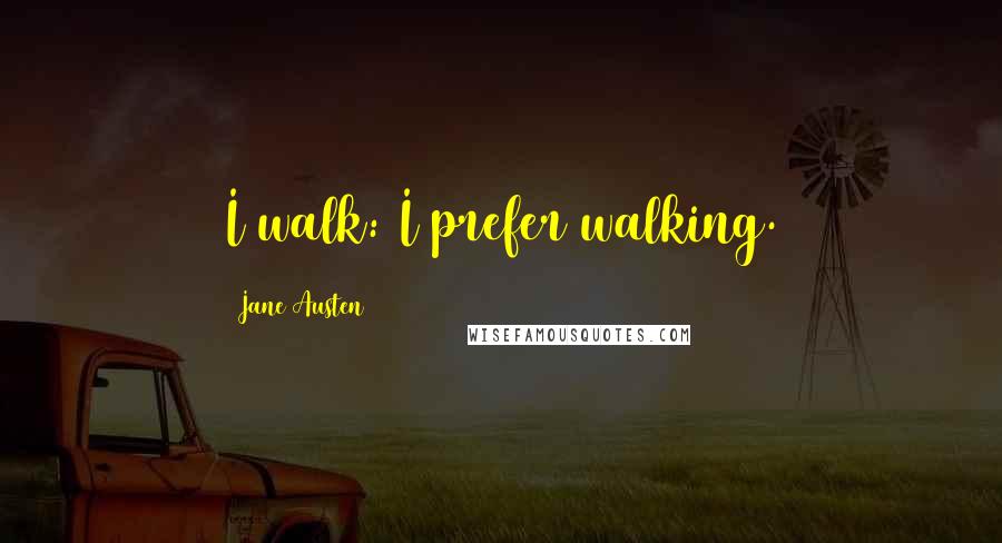 Jane Austen Quotes: I walk: I prefer walking.
