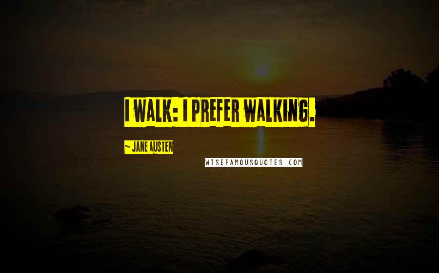 Jane Austen Quotes: I walk: I prefer walking.