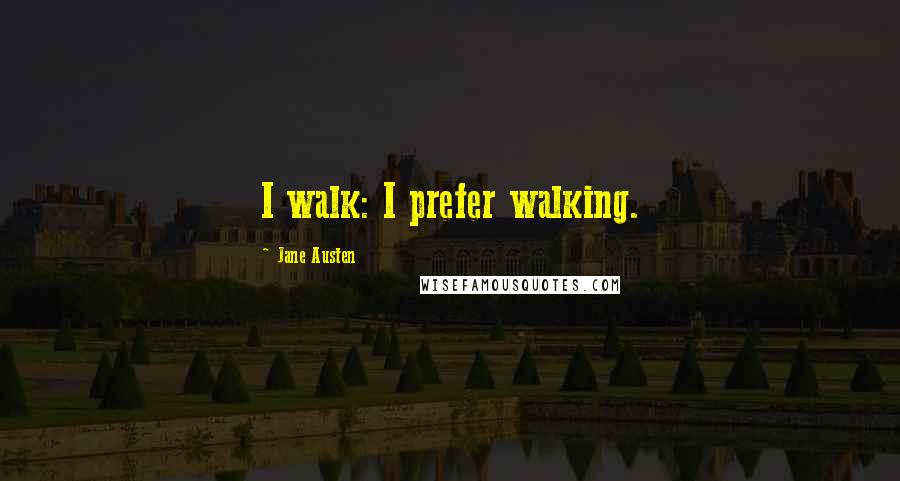 Jane Austen Quotes: I walk: I prefer walking.