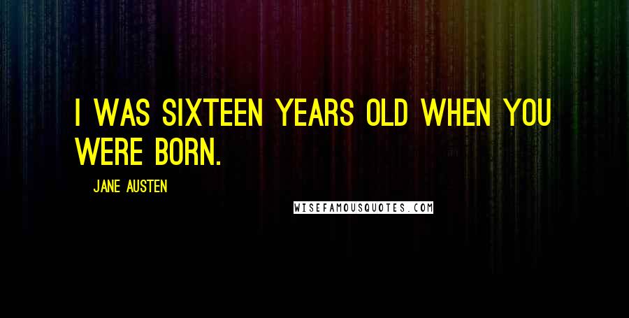 Jane Austen Quotes: I was sixteen years old when you were born.