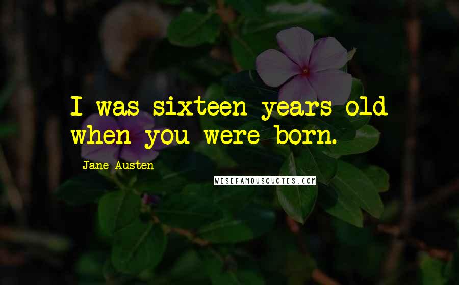 Jane Austen Quotes: I was sixteen years old when you were born.