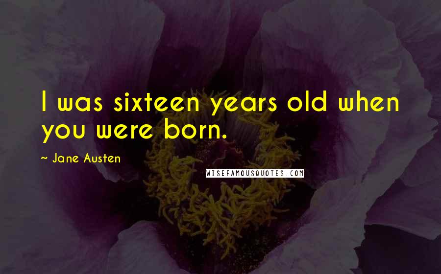 Jane Austen Quotes: I was sixteen years old when you were born.