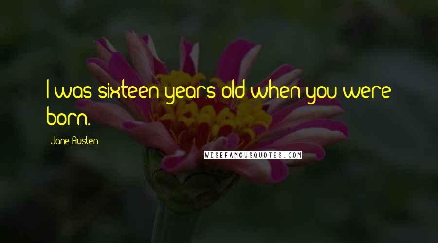 Jane Austen Quotes: I was sixteen years old when you were born.