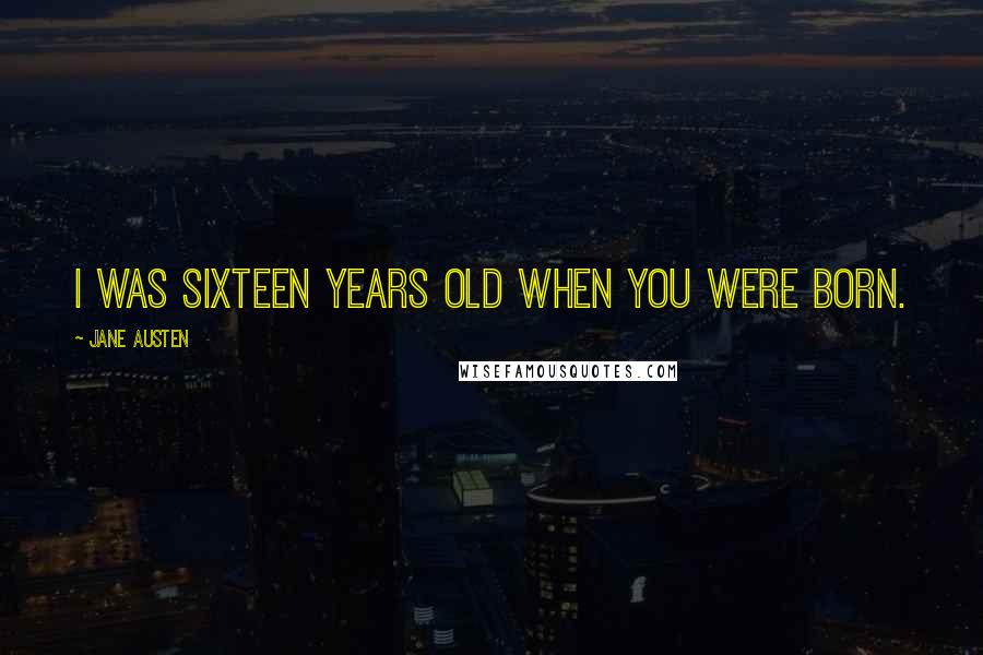 Jane Austen Quotes: I was sixteen years old when you were born.