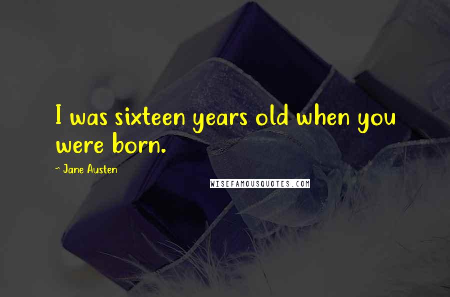 Jane Austen Quotes: I was sixteen years old when you were born.