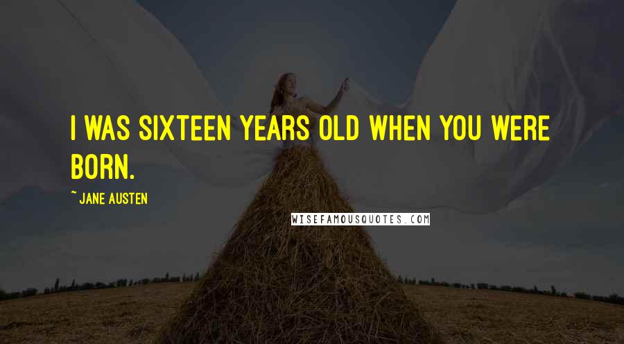 Jane Austen Quotes: I was sixteen years old when you were born.