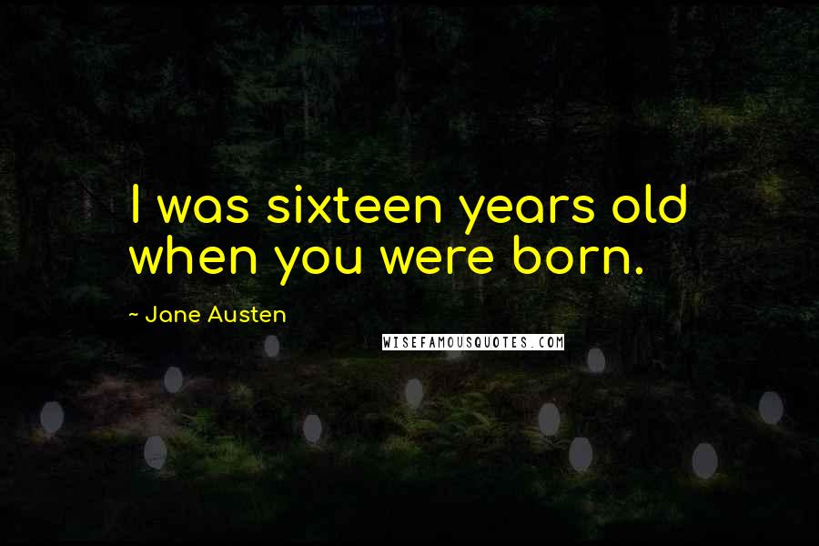 Jane Austen Quotes: I was sixteen years old when you were born.