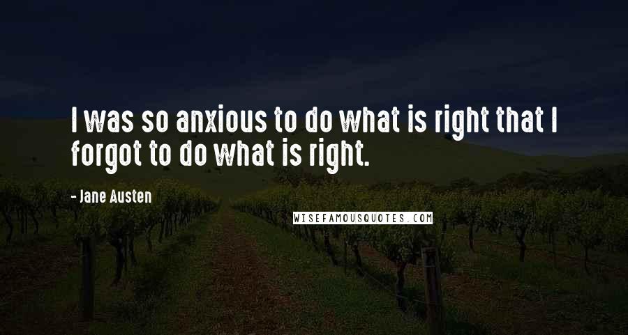 Jane Austen Quotes: I was so anxious to do what is right that I forgot to do what is right.