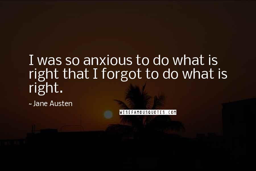 Jane Austen Quotes: I was so anxious to do what is right that I forgot to do what is right.