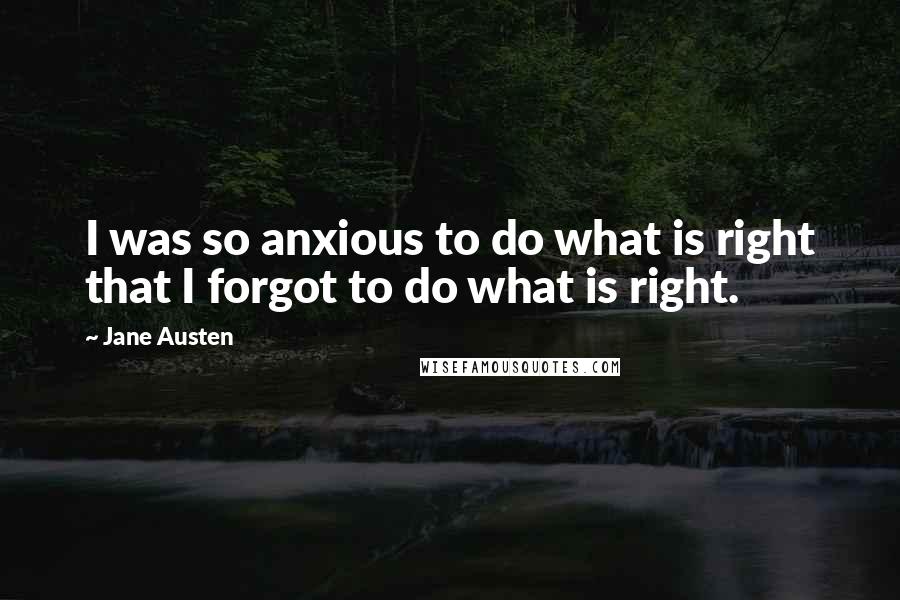 Jane Austen Quotes: I was so anxious to do what is right that I forgot to do what is right.