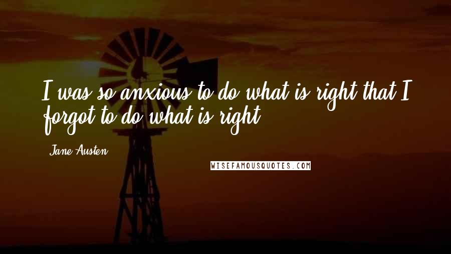 Jane Austen Quotes: I was so anxious to do what is right that I forgot to do what is right.