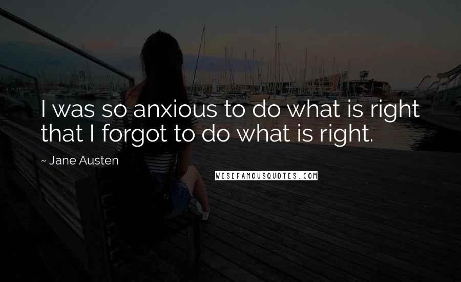 Jane Austen Quotes: I was so anxious to do what is right that I forgot to do what is right.