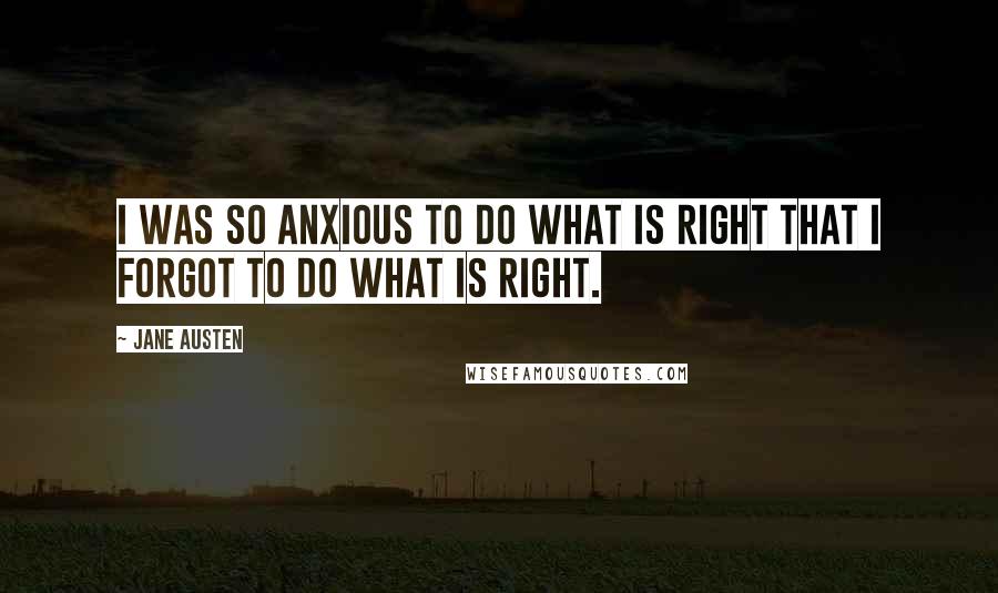 Jane Austen Quotes: I was so anxious to do what is right that I forgot to do what is right.