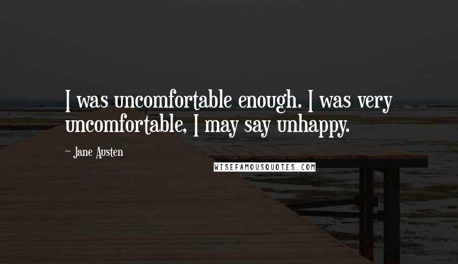 Jane Austen Quotes: I was uncomfortable enough. I was very uncomfortable, I may say unhappy.