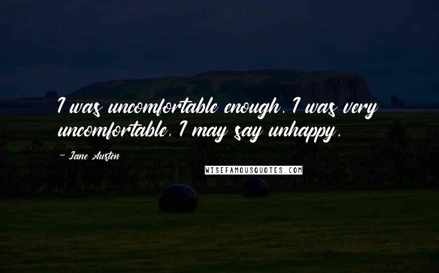 Jane Austen Quotes: I was uncomfortable enough. I was very uncomfortable, I may say unhappy.