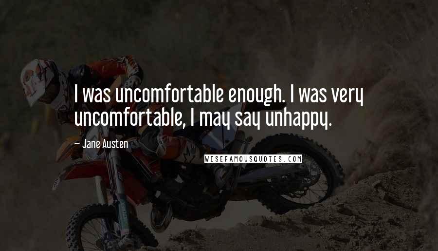 Jane Austen Quotes: I was uncomfortable enough. I was very uncomfortable, I may say unhappy.