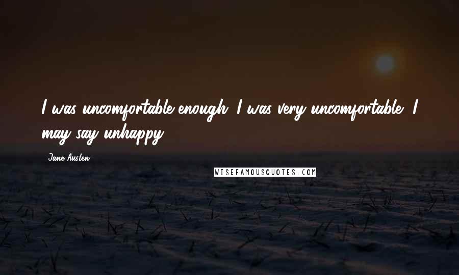 Jane Austen Quotes: I was uncomfortable enough. I was very uncomfortable, I may say unhappy.