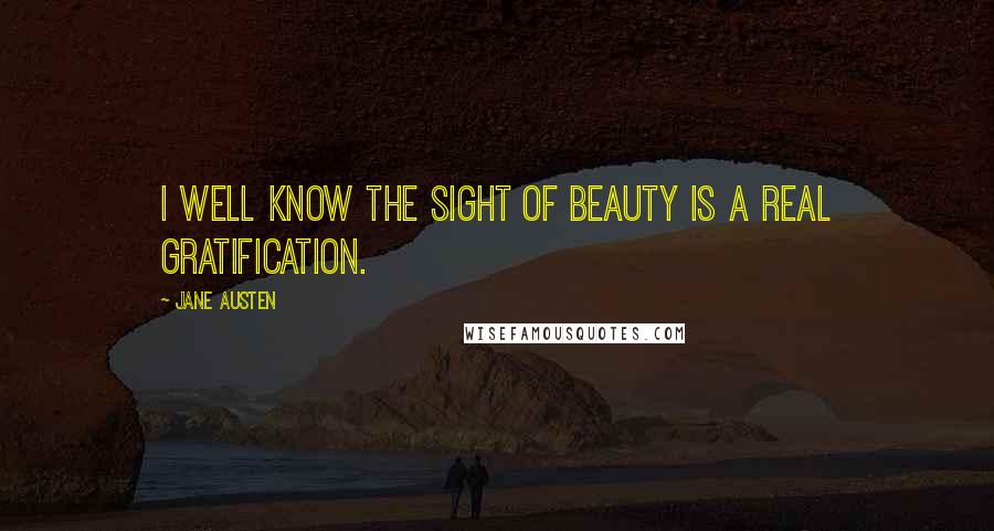 Jane Austen Quotes: I well know the sight of beauty is a real gratification.